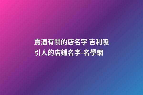 賣酒有關的店名字 吉利吸引人的店鋪名字-名學網